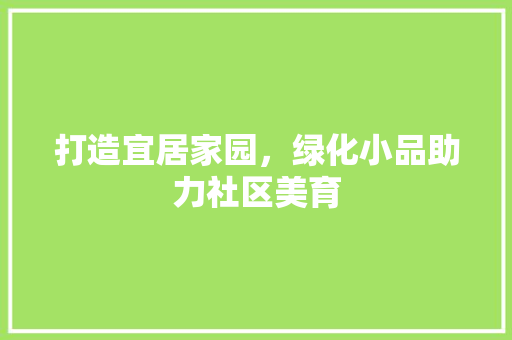 打造宜居家园，绿化小品助力社区美育