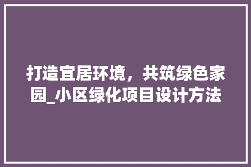 打造宜居环境，共筑绿色家园_小区绿化项目设计方法介绍