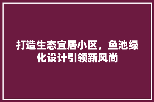 打造生态宜居小区，鱼池绿化设计引领新风尚