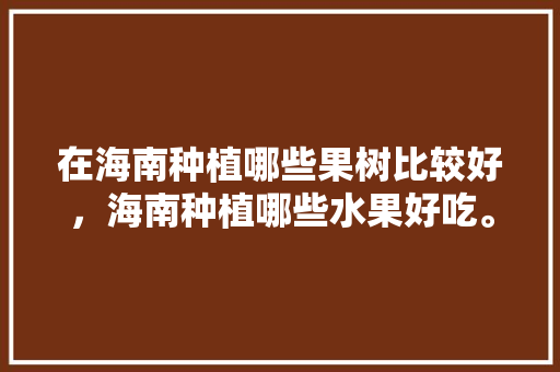 在海南种植哪些果树比较好，海南种植哪些水果好吃。 在海南种植哪些果树比较好，海南种植哪些水果好吃。 家禽养殖