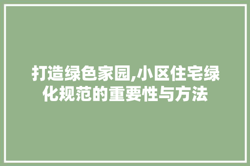 打造绿色家园,小区住宅绿化规范的重要性与方法