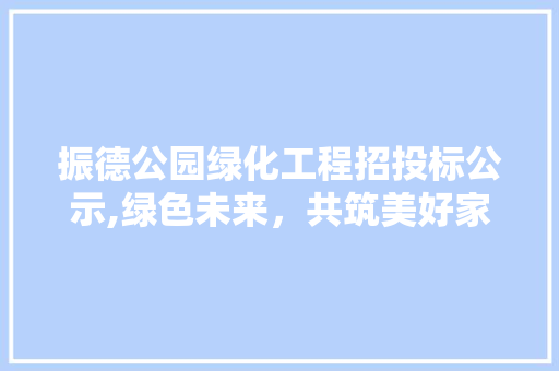 振德公园绿化工程招投标公示,绿色未来，共筑美好家园