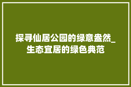 探寻仙居公园的绿意盎然_生态宜居的绿色典范