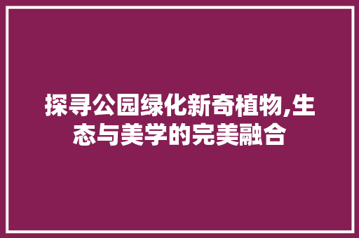 探寻公园绿化新奇植物,生态与美学的完美融合