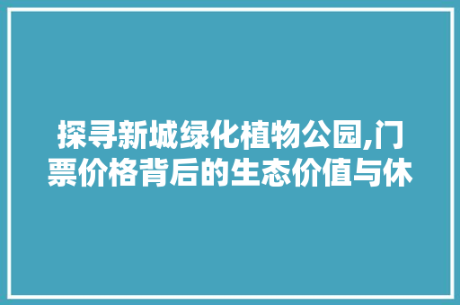 探寻新城绿化植物公园,门票价格背后的生态价值与休闲体验 畜牧养殖