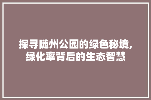 探寻随州公园的绿色秘境,绿化率背后的生态智慧