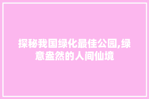 探秘我国绿化最佳公园,绿意盎然的人间仙境