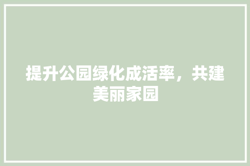 提升公园绿化成活率，共建美丽家园