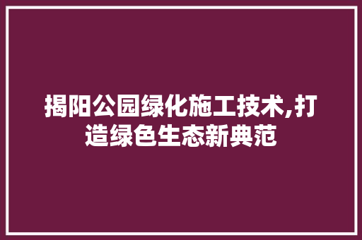 揭阳公园绿化施工技术,打造绿色生态新典范