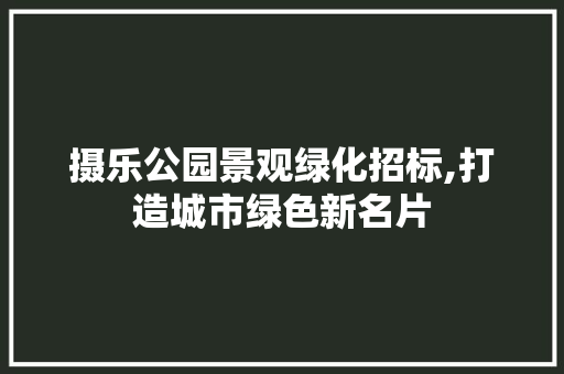 摄乐公园景观绿化招标,打造城市绿色新名片