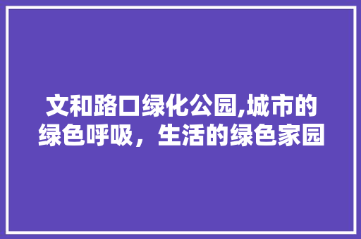 文和路口绿化公园,城市的绿色呼吸，生活的绿色家园