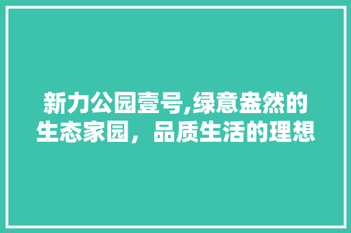 新力公园壹号,绿意盎然的生态家园，品质生活的理想之地