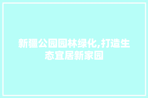 新疆公园园林绿化,打造生态宜居新家园