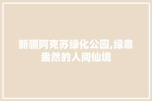 新疆阿克苏绿化公园,绿意盎然的人间仙境