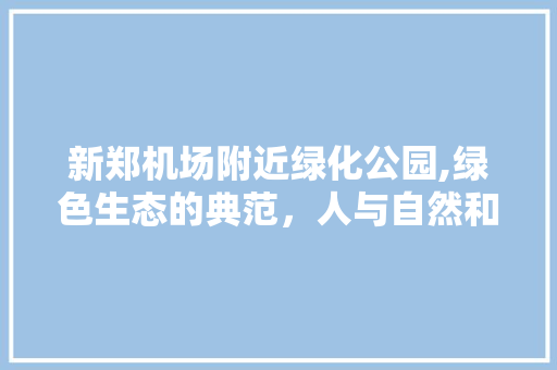 新郑机场附近绿化公园,绿色生态的典范，人与自然和谐共生的家园