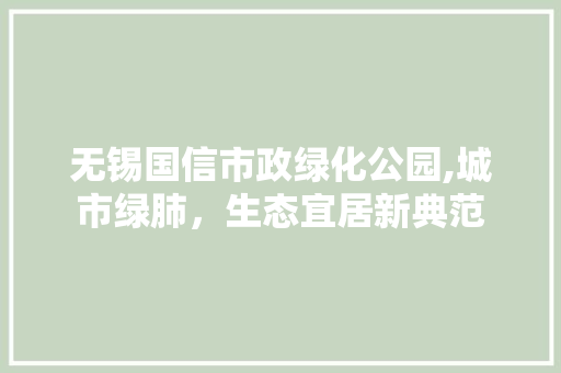 无锡国信市政绿化公园,城市绿肺，生态宜居新典范