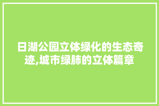 日湖公园立体绿化的生态奇迹,城市绿肺的立体篇章