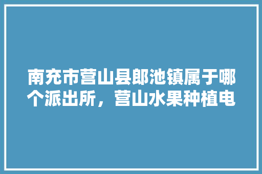 南充市营山县郎池镇属于哪个派出所，营山水果种植电话多少。 南充市营山县郎池镇属于哪个派出所，营山水果种植电话多少。 家禽养殖