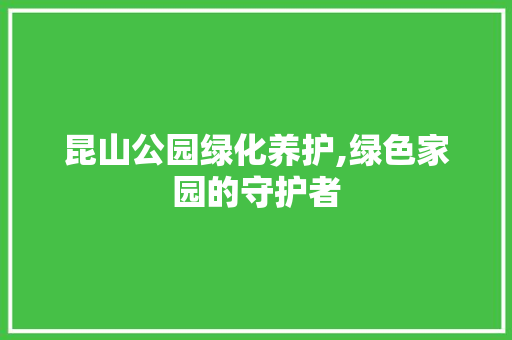 昆山公园绿化养护,绿色家园的守护者