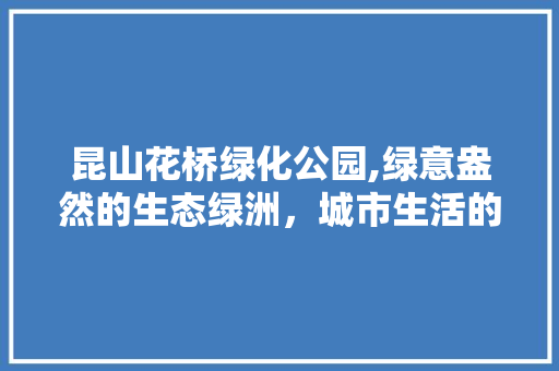 昆山花桥绿化公园,绿意盎然的生态绿洲，城市生活的清新呼吸