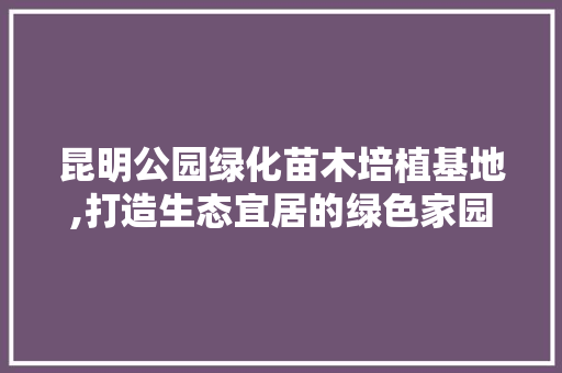 昆明公园绿化苗木培植基地,打造生态宜居的绿色家园