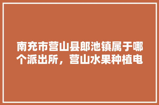 南充市营山县郎池镇属于哪个派出所，营山水果种植电话多少。 南充市营山县郎池镇属于哪个派出所，营山水果种植电话多少。 畜牧养殖