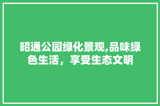 昭通公园绿化景观,品味绿色生活，享受生态文明