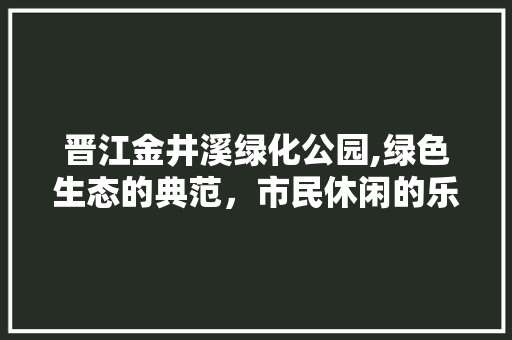 晋江金井溪绿化公园,绿色生态的典范，市民休闲的乐园