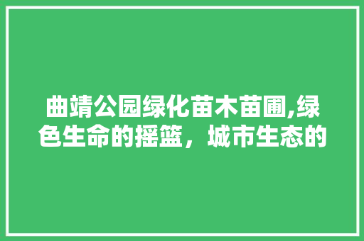 曲靖公园绿化苗木苗圃,绿色生命的摇篮，城市生态的守护者