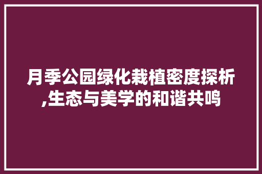 月季公园绿化栽植密度探析,生态与美学的和谐共鸣