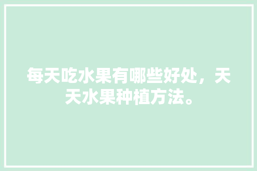 每天吃水果有哪些好处，天天水果种植方法。