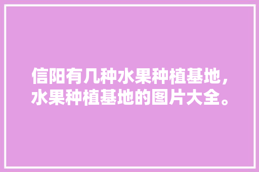 信阳有几种水果种植基地，水果种植基地的图片大全。 畜牧养殖