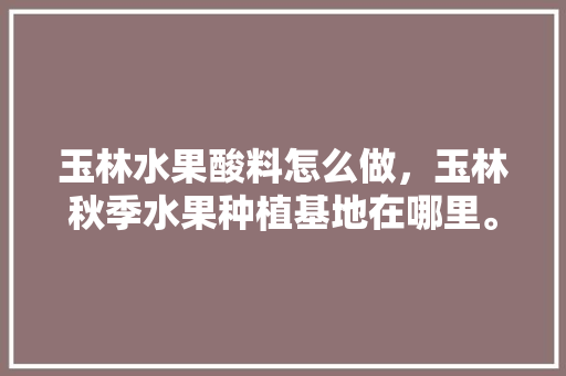 玉林水果酸料怎么做，玉林秋季水果种植基地在哪里。