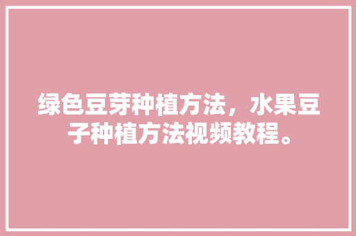 绿色豆芽种植方法，水果豆子种植方法视频教程。 绿色豆芽种植方法，水果豆子种植方法视频教程。 畜牧养殖