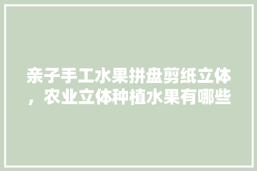 亲子手工水果拼盘剪纸立体，农业立体种植水果有哪些。