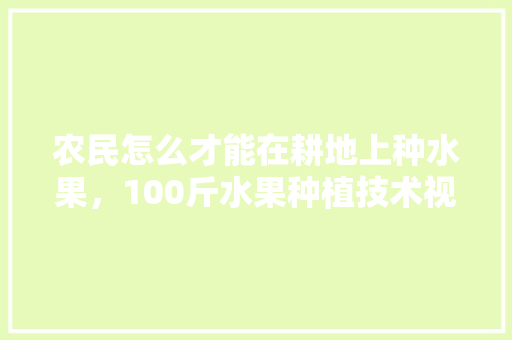 农民怎么才能在耕地上种水果，100斤水果种植技术视频。