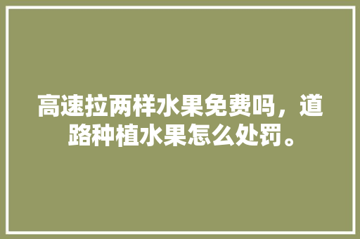 高速拉两样水果免费吗，道路种植水果怎么处罚。