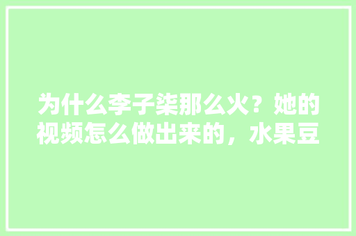 为什么李子柒那么火？她的视频怎么做出来的，水果豆子种植方法视频教程。 为什么李子柒那么火？她的视频怎么做出来的，水果豆子种植方法视频教程。 家禽养殖