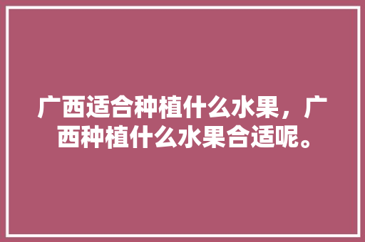 广西适合种植什么水果，广西种植什么水果合适呢。