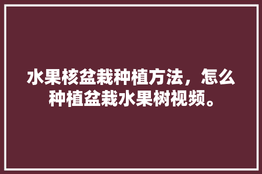 水果核盆栽种植方法，怎么种植盆栽水果树视频。