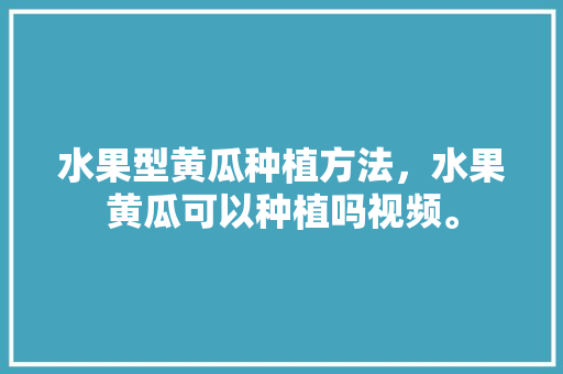 水果型黄瓜种植方法，水果黄瓜可以种植吗视频。