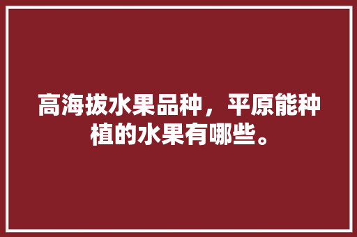 高海拔水果品种，平原能种植的水果有哪些。 高海拔水果品种，平原能种植的水果有哪些。 水果种植