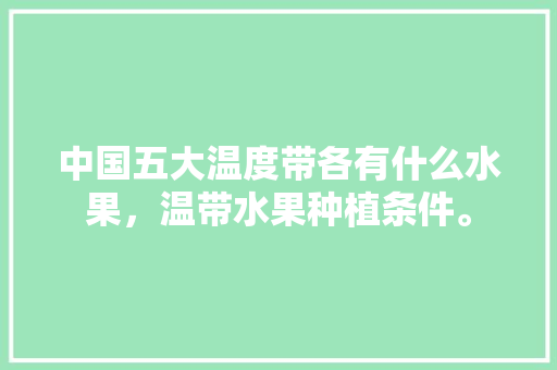 中国五大温度带各有什么水果，温带水果种植条件。