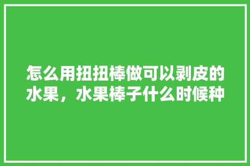 怎么用扭扭棒做可以剥皮的水果，水果棒子什么时候种。