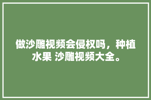 做沙雕视频会侵权吗，种植水果 沙雕视频大全。