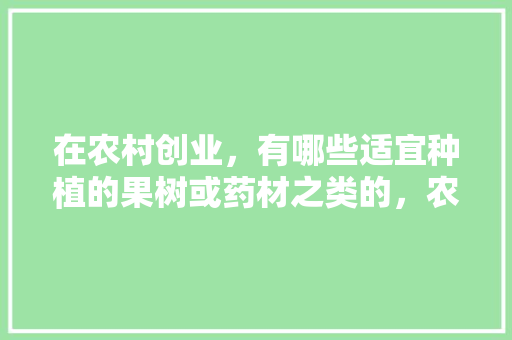 在农村创业，有哪些适宜种植的果树或药材之类的，农村适合种植什么水果品种。