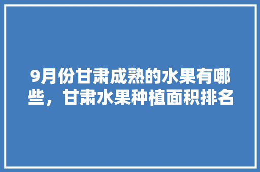 9月份甘肃成熟的水果有哪些，甘肃水果种植面积排名前十。