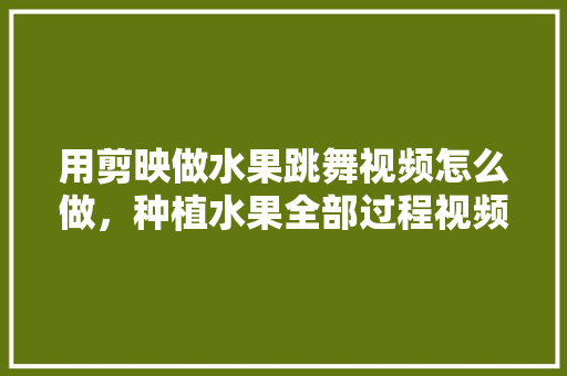 用剪映做水果跳舞视频怎么做，种植水果全部过程视频播放。