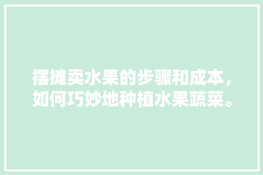 摆摊卖水果的步骤和成本，如何巧妙地种植水果蔬菜。 摆摊卖水果的步骤和成本，如何巧妙地种植水果蔬菜。 蔬菜种植