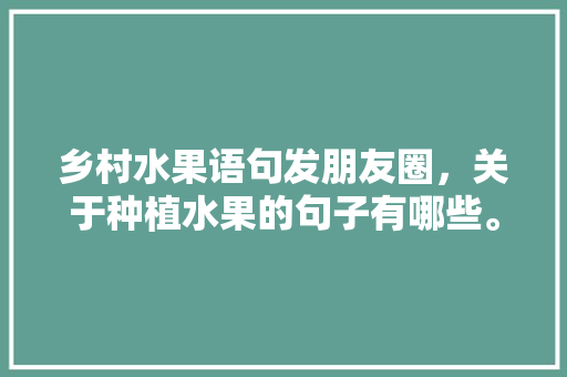 乡村水果语句发朋友圈，关于种植水果的句子有哪些。